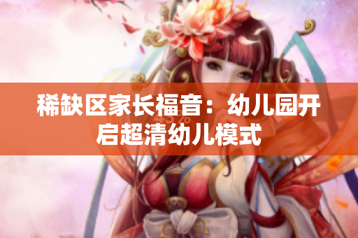 稀缺区家长福音：幼儿园开启超清幼儿模式