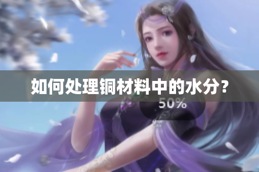 如何处理铜材料中的水分？