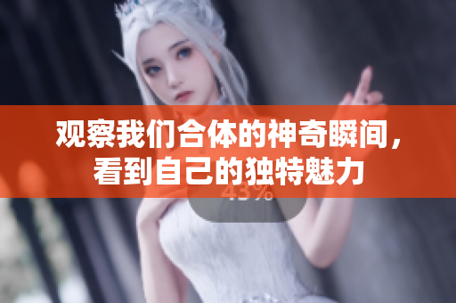 观察我们合体的神奇瞬间，看到自己的独特魅力