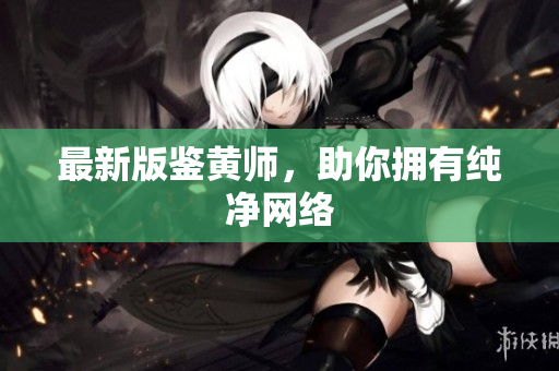 最新版鉴黄师，助你拥有纯净网络