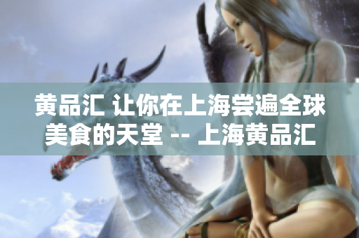 黄品汇 让你在上海尝遍全球美食的天堂 -- 上海黄品汇：美食天堂等你来