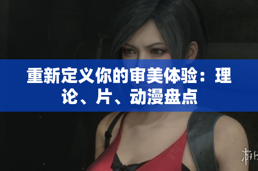 重新定义你的审美体验：理论、片、动漫盘点