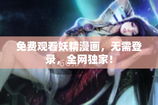 免费观看妖精漫画，无需登录，全网独家！