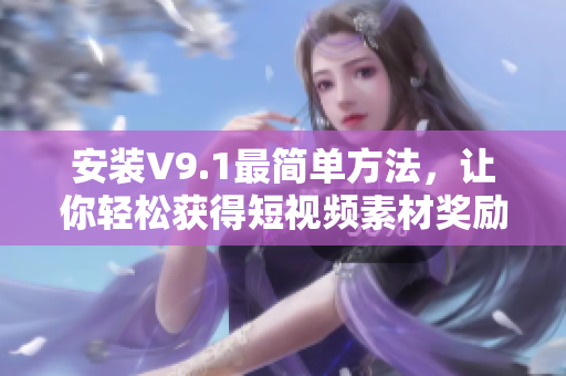 安装V9.1最简单方法，让你轻松获得短视频素材奖励