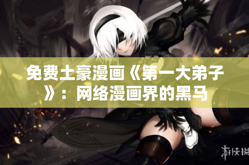 免费土豪漫画《第一大弟子》：网络漫画界的黑马