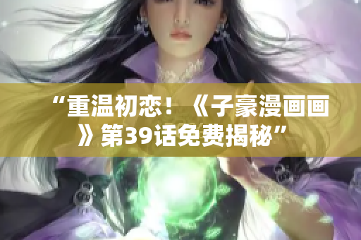 “重温初恋！《子豪漫画画》第39话免费揭秘”