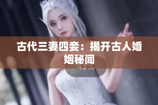 古代三妻四妾：揭开古人婚姻秘闻