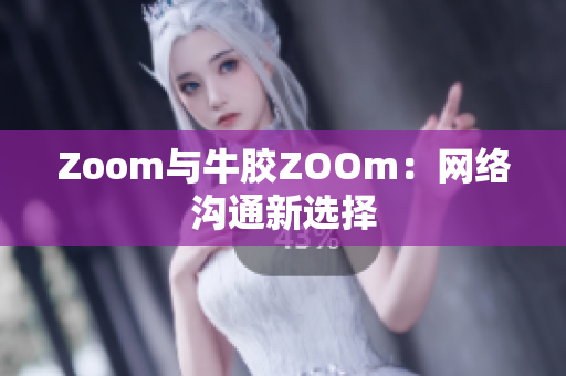 Zoom与牛胶ZOOm：网络沟通新选择
