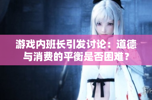 游戏内班长引发讨论：道德与消费的平衡是否困难？