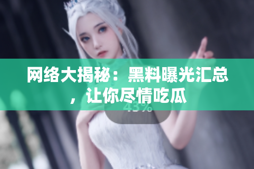 网络大揭秘：黑料曝光汇总，让你尽情吃瓜