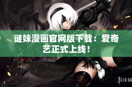 谜妹漫画官网版下载：爱奇艺正式上线！