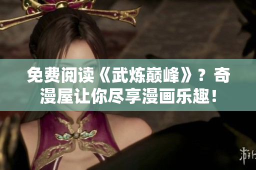 免费阅读《武炼巅峰》？奇漫屋让你尽享漫画乐趣！