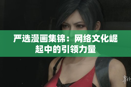 严选漫画集锦：网络文化崛起中的引领力量