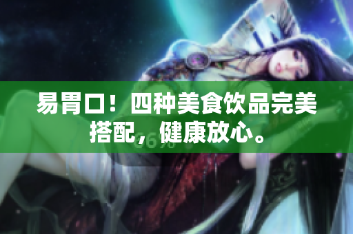 易胃口！四种美食饮品完美搭配，健康放心。
