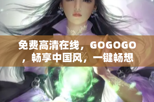 免费高清在线，GOGOGO，畅享中国风，一键畅想