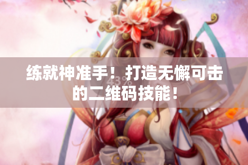 练就神准手！打造无懈可击的二维码技能！