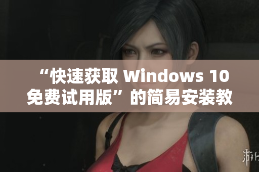 “快速获取 Windows 10 免费试用版”的简易安装教程