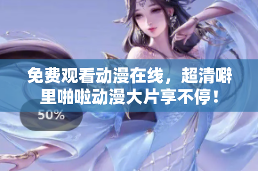 免费观看动漫在线，超清噼里啪啦动漫大片享不停！
