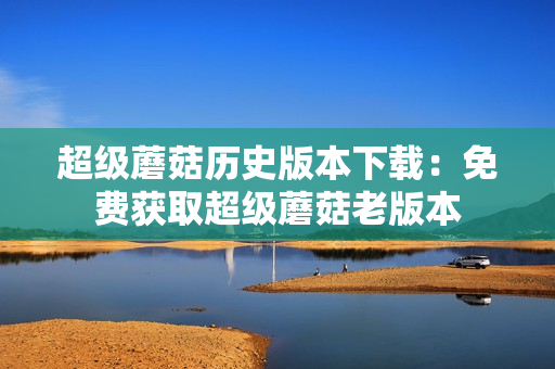 超级蘑菇历史版本下载：免费获取超级蘑菇老版本