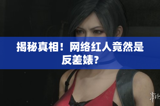 揭秘真相！网络红人竟然是反差婊？