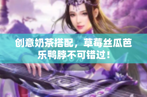 创意奶茶搭配，草莓丝瓜芭乐鸭脖不可错过！