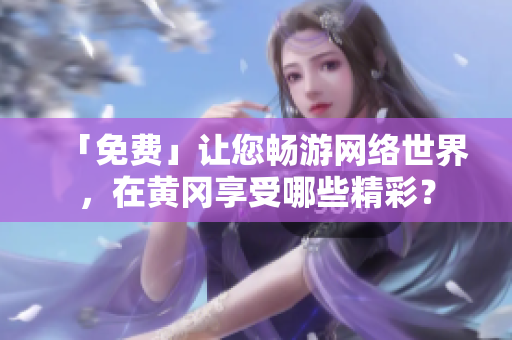 「免费」让您畅游网络世界，在黄冈享受哪些精彩？