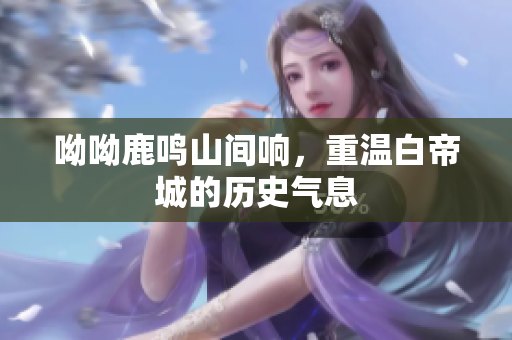 呦呦鹿鸣山间响，重温白帝城的历史气息