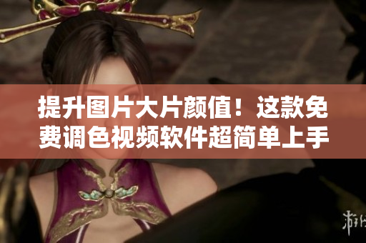 提升图片大片颜值！这款免费调色视频软件超简单上手！