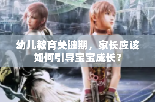 幼儿教育关键期，家长应该如何引导宝宝成长？