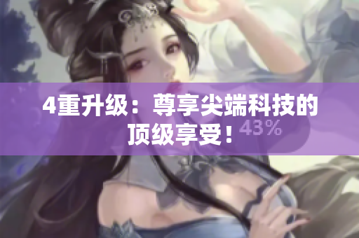 4重升级：尊享尖端科技的顶级享受！