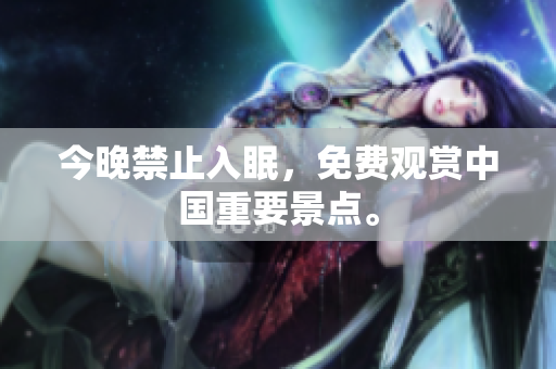 今晚禁止入眠，免费观赏中国重要景点。