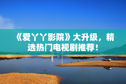 《爱丫丫影院》大升级，精选热门电视剧推荐！