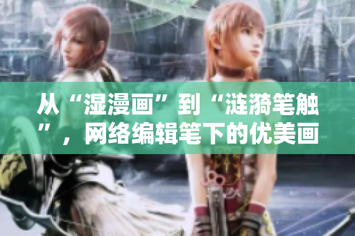 从“湿漫画”到“涟漪笔触”，网络编辑笔下的优美画卷。