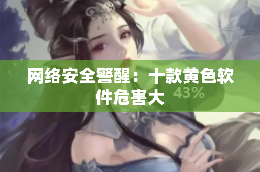 网络安全警醒：十款黄色软件危害大