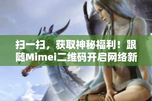 扫一扫，获取神秘福利！跟随Mimei二维码开启网络新时代