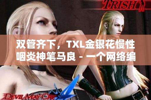 双管齐下，TXL金银花慢性咽炎神笔马良 - 一个网络编辑介绍