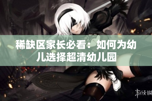 稀缺区家长必看：如何为幼儿选择超清幼儿园