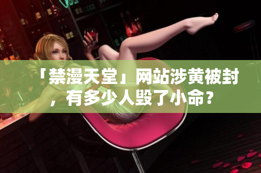 「禁漫天堂」网站涉黄被封，有多少人毁了小命？
