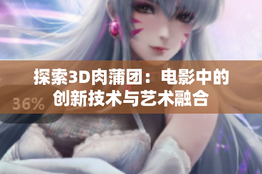 探索3D肉蒲团：电影中的创新技术与艺术融合