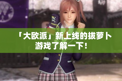 「大欧派」新上线的拔萝卜游戏了解一下！