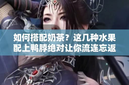如何搭配奶茶？这几种水果配上鸭脖绝对让你流连忘返！