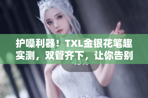 护嗓利器！TXL金银花笔趣实测，双管齐下，让你告别嗓子疼！
