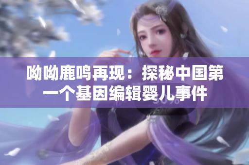 呦呦鹿鸣再现：探秘中国第一个基因编辑婴儿事件