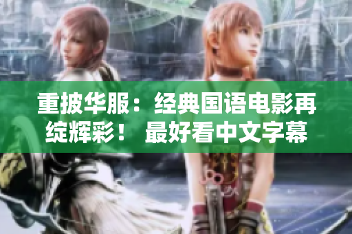 重披华服：经典国语电影再绽辉彩！ 最好看中文字幕电影推荐