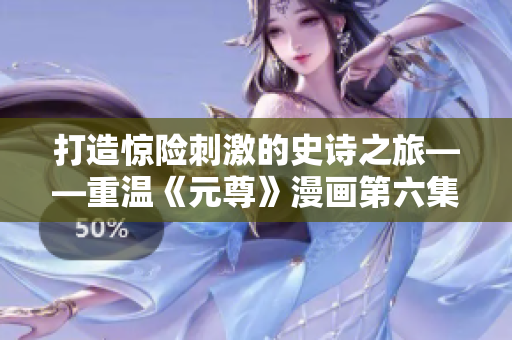 打造惊险刺激的史诗之旅——重温《元尊》漫画第六集