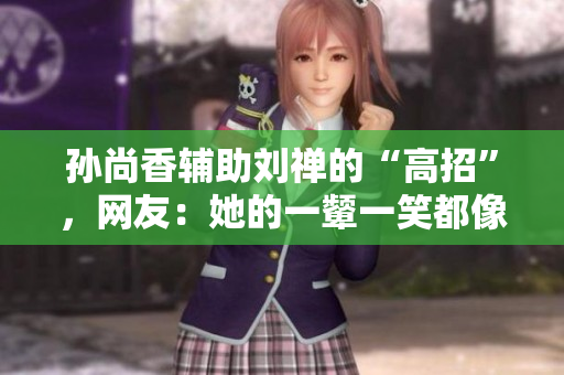 孙尚香辅助刘禅的“高招”，网友：她的一颦一笑都像活着一样。