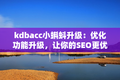 kdbacc小蝌蚪升级：优化功能升级，让你的SEO更优秀！