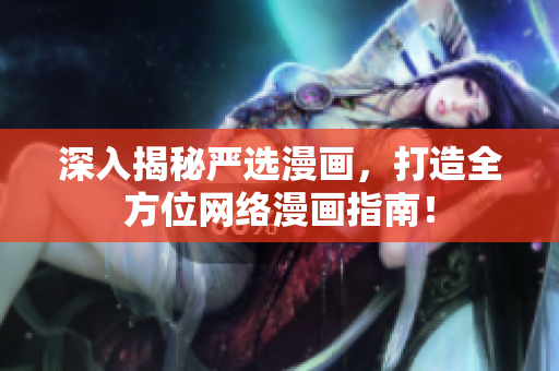 深入揭秘严选漫画，打造全方位网络漫画指南！
