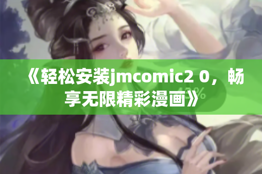 《轻松安装jmcomic2 0，畅享无限精彩漫画》