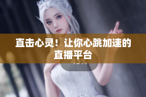 直击心灵！让你心跳加速的直播平台